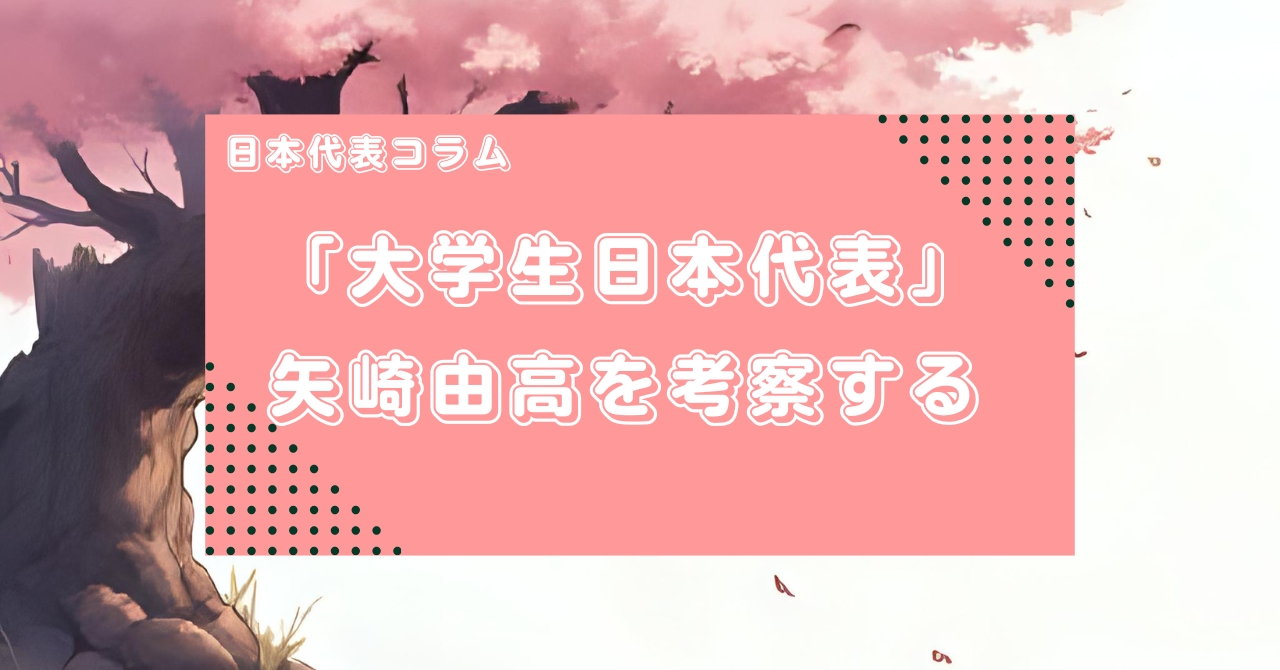 【日本代表コラム】「大学生日本代表」矢崎由高を見る