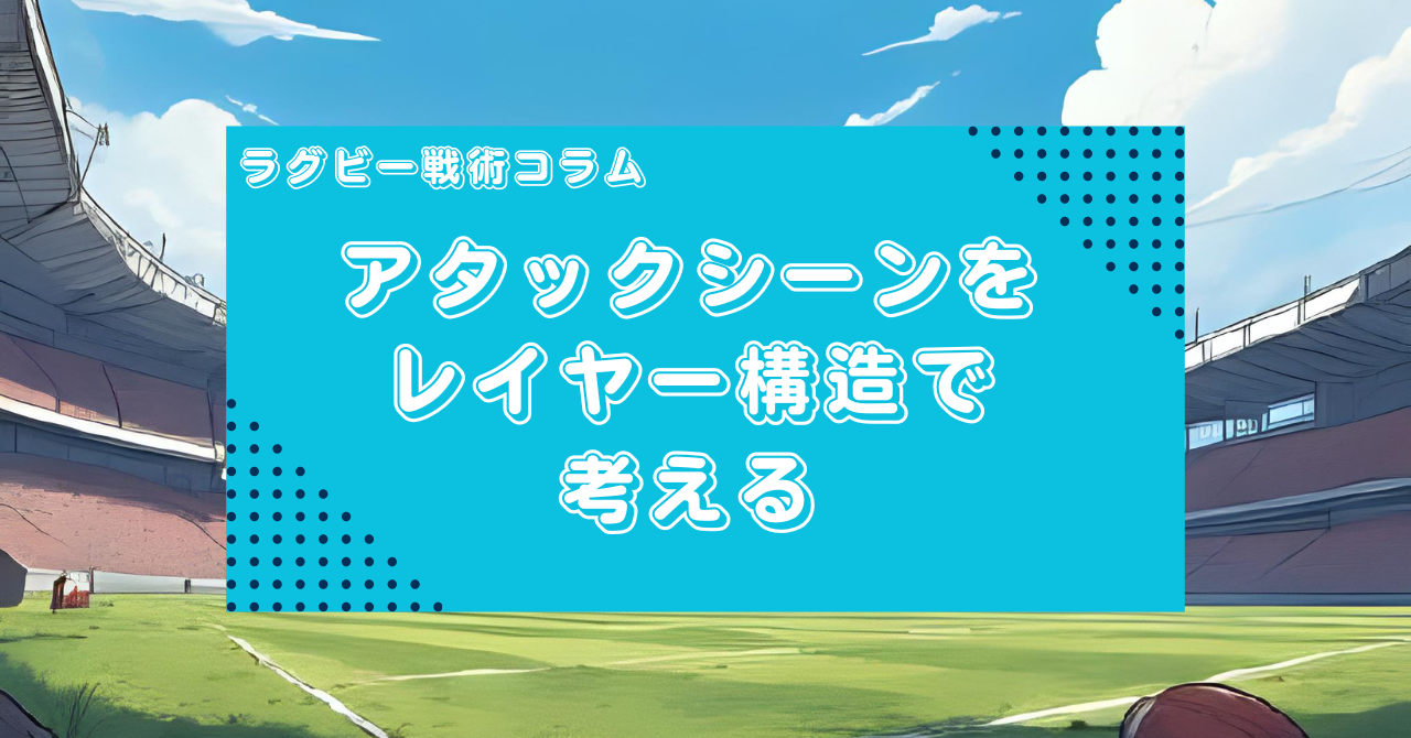 【ラグビー戦術コラム】アタックシーンをレイヤー構造で考える